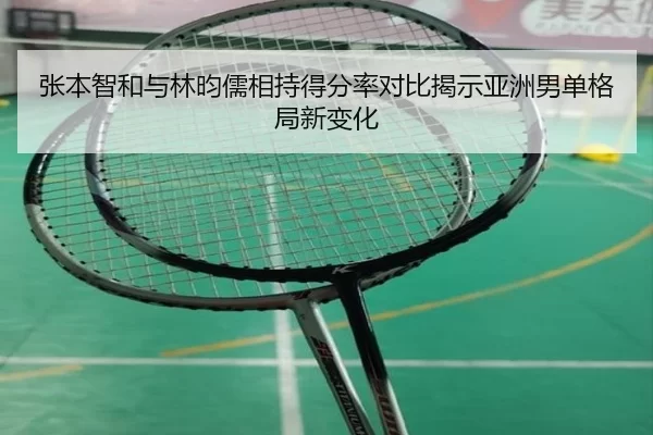 张本智和与林昀儒相持得分率对比揭示亚洲男单格局新变化