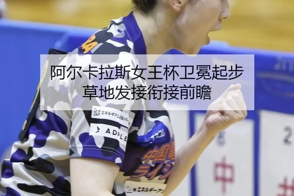 阿尔卡拉斯女王杯卫冕起步 草地发接衔接前瞻