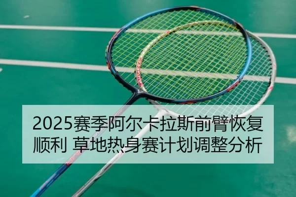 2025赛季阿尔卡拉斯前臂恢复顺利 草地热身赛计划调整分析