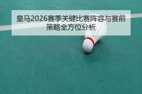 皇马2026赛季关键比赛阵容与赛前策略全方位分析